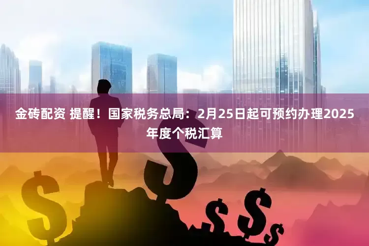 金砖配资 提醒！国家税务总局：2月25日起可预约办理2025年度个税汇算