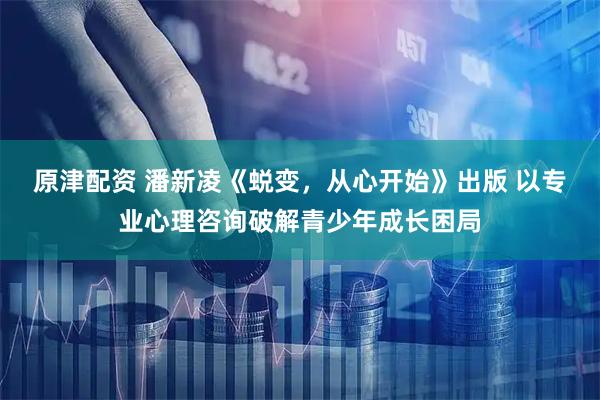 原津配资 潘新凌《蜕变，从心开始》出版 以专业心理咨询破解青少年成长困局