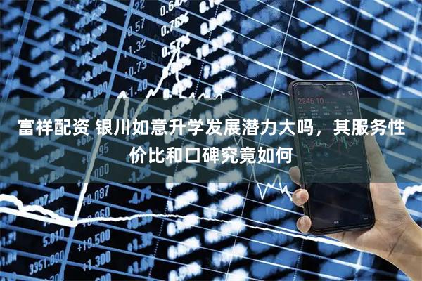 富祥配资 银川如意升学发展潜力大吗，其服务性价比和口碑究竟如何