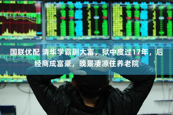 国联优配 清华学霸蒯大富，狱中度过17年，后经商成富豪，晚景凄凉住养老院