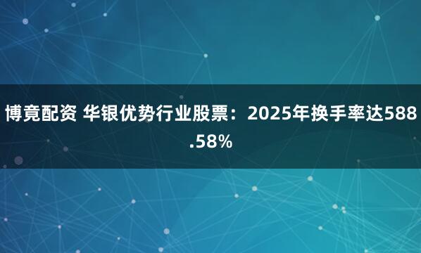 博竟配资 华银优势行业股票：2025年换手率达588.58%
