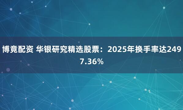 博竟配资 华银研究精选股票:2025年换手率达2497.36%