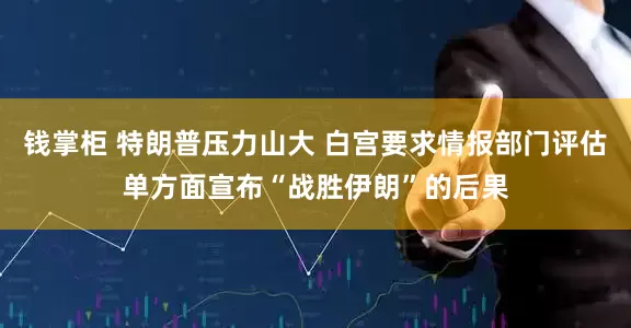 钱掌柜 特朗普压力山大 白宫要求情报部门评估单方面宣布“战胜伊朗”的后果