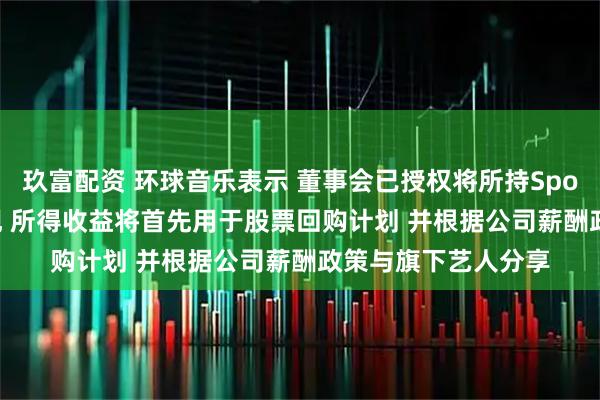 玖富配资 环球音乐表示 董事会已授权将所持Spotify股份的一半变现 所得收益将首先用于股票回购计划 并根据公司薪酬政策与旗下艺人分享
