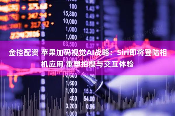 金控配资 苹果加码视觉AI战略:Siri即将登陆相机应用 重塑拍摄与交互体验